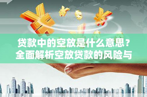 旌阳贷款中的空放是什么意思？全面解析空放贷款的风险与应对策略
