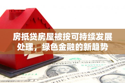 古浪房抵贷房屋被按可持续发展处理，绿色金融的新趋势