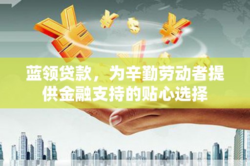 侯马蓝领贷款，为辛勤劳动者提供金融支持的贴心选择