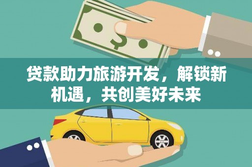 北港贷款助力旅游开发，解锁新机遇，共创美好未来