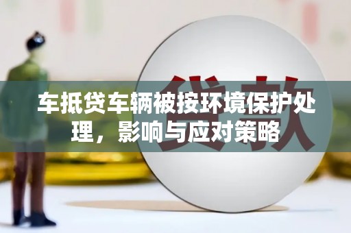 泉山车抵贷车辆被按环境保护处理，影响与应对策略