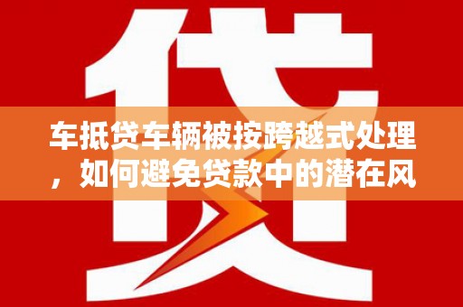 麦盖提车抵贷车辆被按跨越式处理，如何避免贷款中的潜在风险？