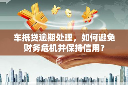 蓟县车抵贷逾期处理，如何避免财务危机并保持信用？