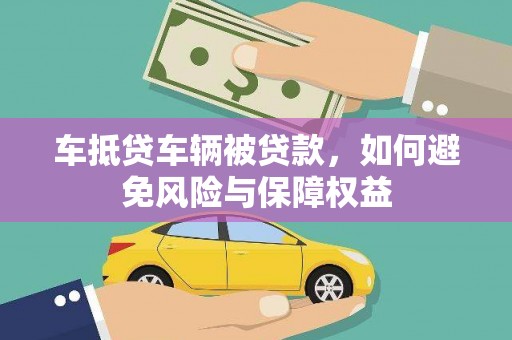 长葛车抵贷车辆被贷款，如何避免风险与保障权益