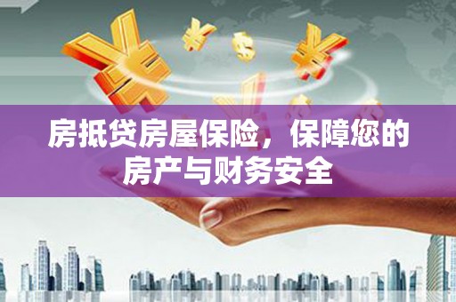 湾里房抵贷房屋保险，保障您的房产与财务安全