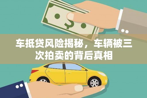 六脚车抵贷风险揭秘，车辆被三次拍卖的背后真相