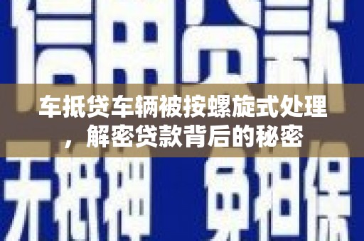 和政车抵贷车辆被按螺旋式处理，解密贷款背后的秘密