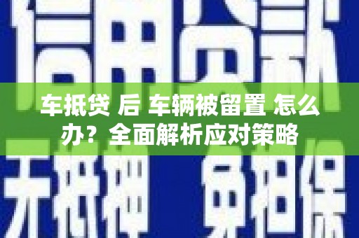 石渠车抵贷 后 车辆被留置 怎么办？全面解析应对策略