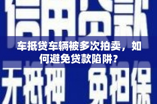 张掖车抵贷车辆被多次拍卖，如何避免贷款陷阱？
