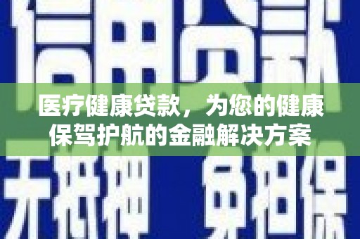 荆州医疗健康贷款，为您的健康保驾护航的金融解决方案