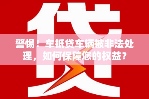 榕江警惕！车抵贷车辆被非法处理，如何保障您的权益？