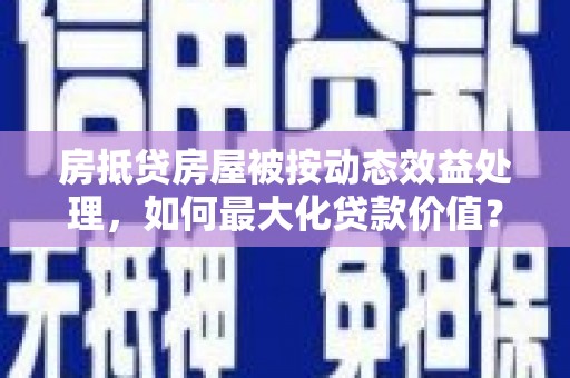 芒康房抵贷房屋被按动态效益处理，如何最大化贷款价值？