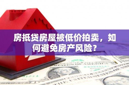 诸城房抵贷房屋被低价拍卖，如何避免房产风险？