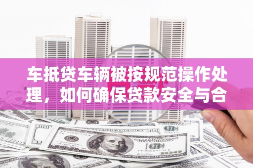 永仁车抵贷车辆被按规范操作处理，如何确保贷款安全与合规？