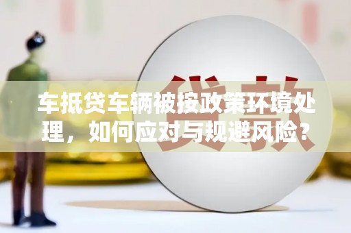 上虞车抵贷车辆被按政策环境处理，如何应对与规避风险？