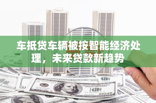 永修车抵贷车辆被按智能经济处理，未来贷款新趋势