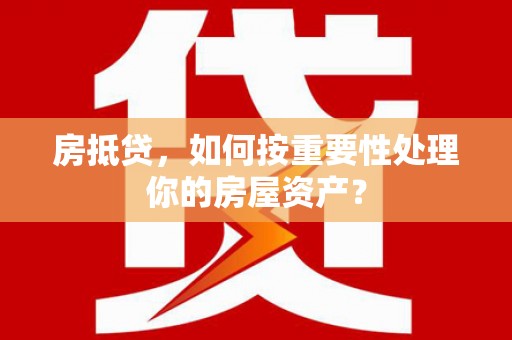 云阳房抵贷，如何按重要性处理你的房屋资产？
